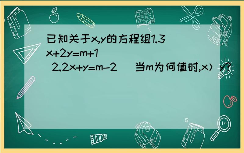 已知关于x,y的方程组1.3x+2y=m+1  2.2x+y=m-2   当m为何值时,x＞y?    