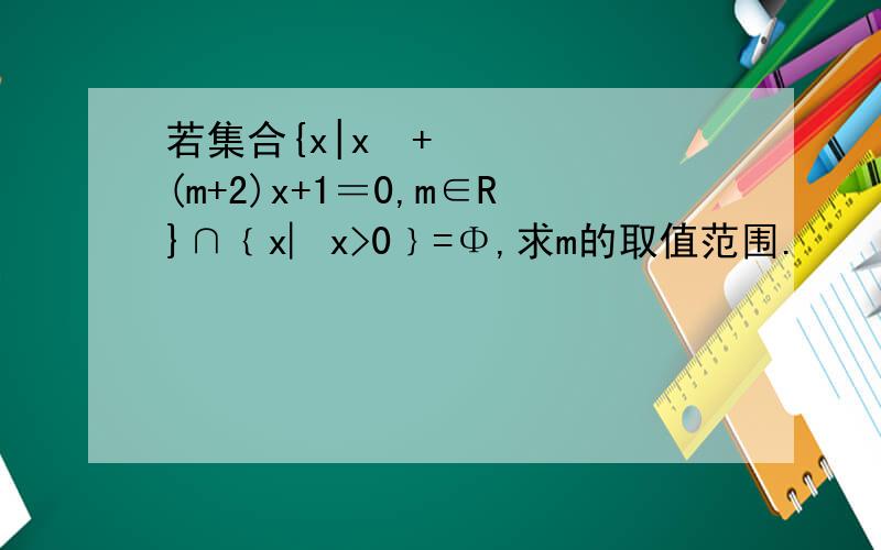 若集合{x|x²+(m+2)x+1＝0,m∈R}∩﹛x︳x>0﹜=Φ,求m的取值范围.