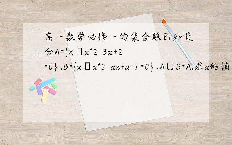 高一数学必修一的集合题已知集合A={X│x^2-3x+2=0},B={x│x^2-ax+a-1=0},A∪B=A,求a的值