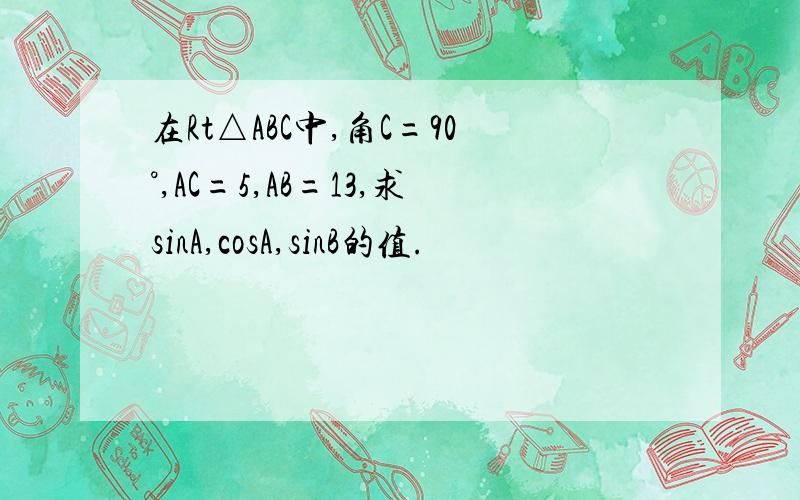在Rt△ABC中,角C=90°,AC=5,AB=13,求sinA,cosA,sinB的值.