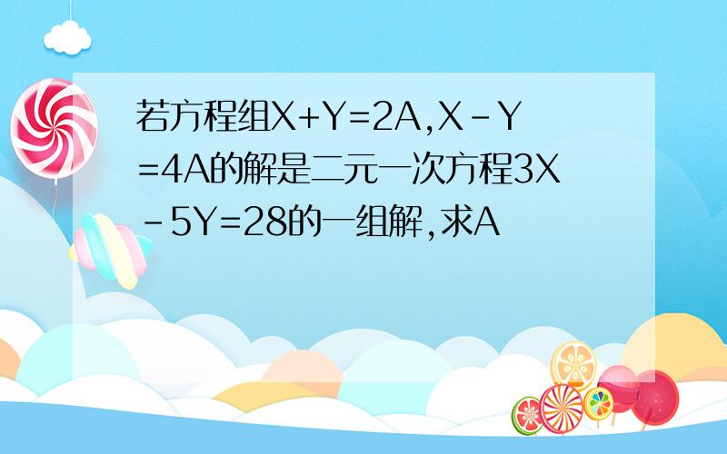 若方程组X+Y=2A,X-Y=4A的解是二元一次方程3X-5Y=28的一组解,求A