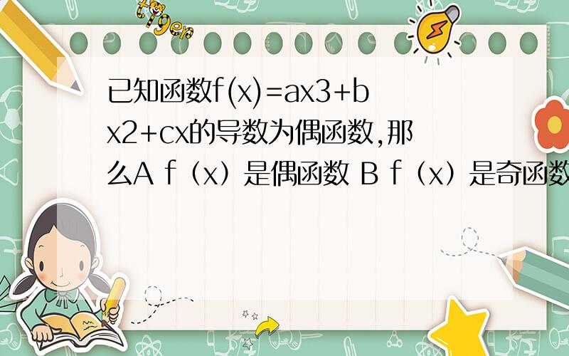 已知函数f(x)=ax3+bx2+cx的导数为偶函数,那么A f（x）是偶函数 B f（x）是奇函数 C f（x）既有极大值又有极小值