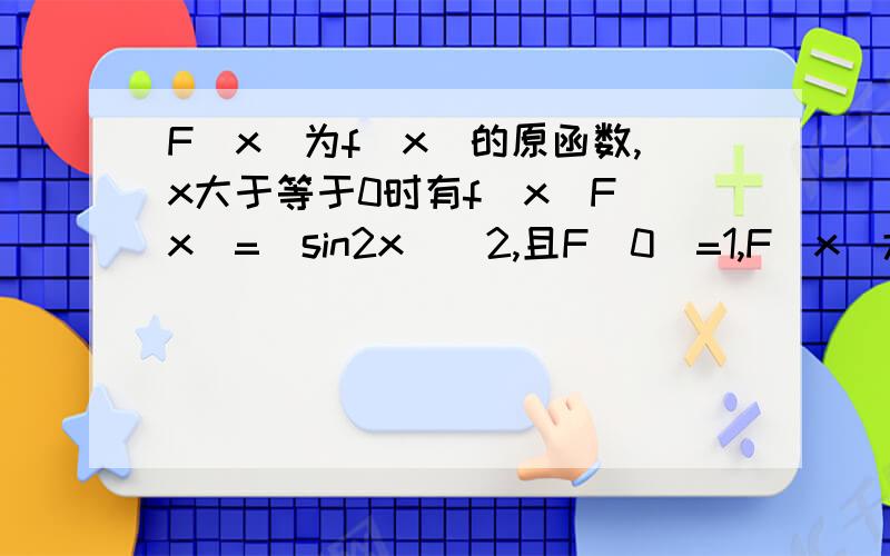 F(x)为f(x)的原函数,x大于等于0时有f(x)F(x)=(sin2x)^2,且F(0)=1,F(x)大于等于0,求f(x)!