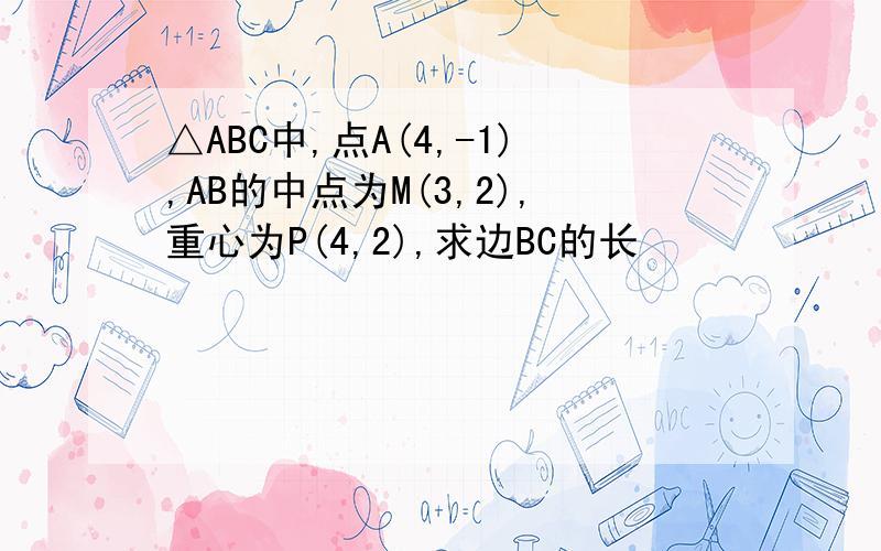 △ABC中,点A(4,-1),AB的中点为M(3,2),重心为P(4,2),求边BC的长