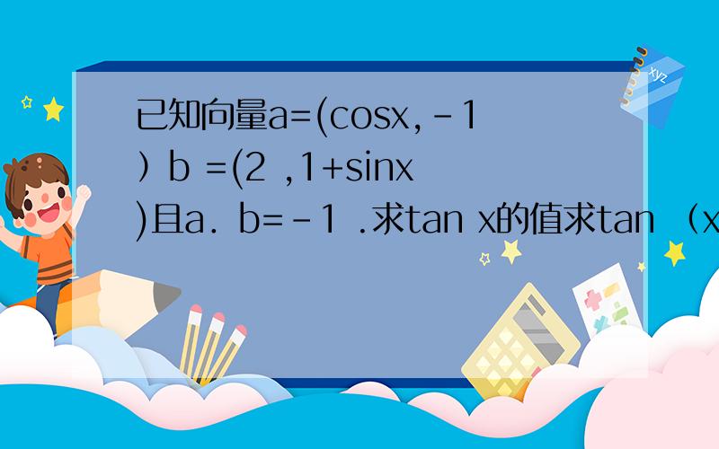 已知向量a=(cosx,-1）b =(2 ,1+sinx)且a．b=-1 .求tan x的值求tan （x+4分之派）的值