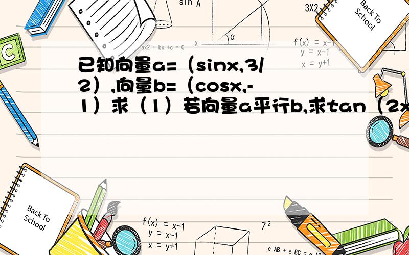 已知向量a=（sinx,3/2）,向量b=（cosx,-1）求（1）若向量a平行b,求tan（2x－派/4）（2）设x属于（0...已知向量a=（sinx,3/2）,向量b=（cosx,-1）求（1）若向量a平行b,求tan（2x－派/4）（2）设x属于（0,派/
