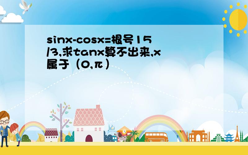 sinx-cosx=根号15/3,求tanx算不出来,x属于（0,π）