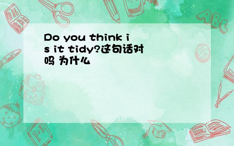 Do you think is it tidy?这句话对吗 为什么