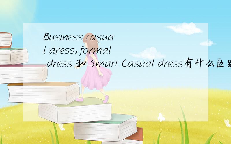 Business casual dress,formal dress 和 Smart Casual dress有什么区别我要参加一个很高端大气的summer school,叫Leadership in the business world.组织方发来的邮件里有一个dress code 里面包括了四种不一样的场合穿的