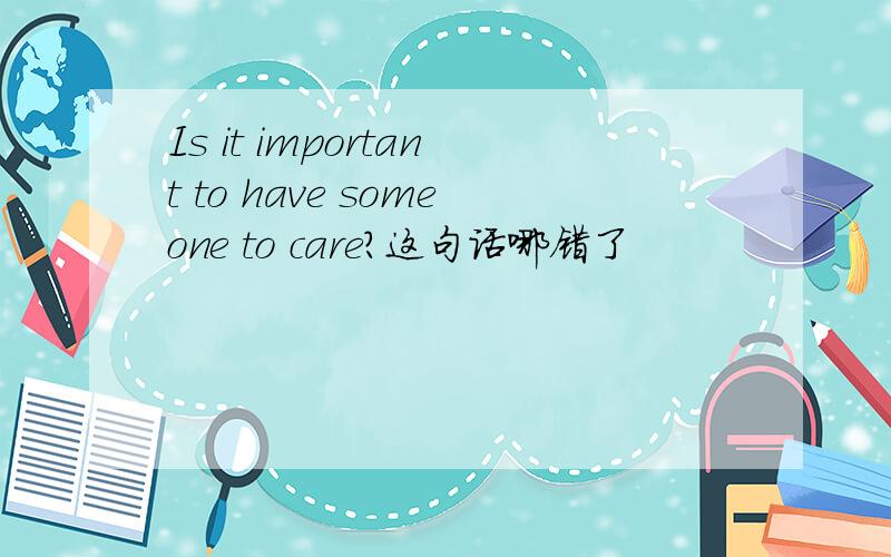 Is it important to have someone to care?这句话哪错了