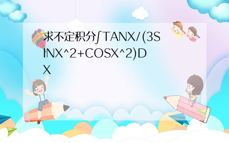 求不定积分∫TANX/(3SINX^2+COSX^2)DX
