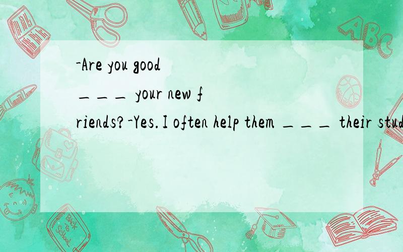 -Are you good ___ your new friends?-Yes.I often help them ___ their study.