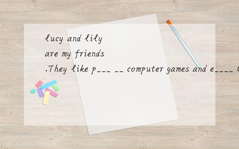 lucy and lily are my friends.They like p___ __ computer games and e____ Chinese food.But i do not like computer games.I Iike ba ll games.We are all in miss gao`s c______.Miss Gao is a good t___________.she is ver y kind to us.we all like h___________
