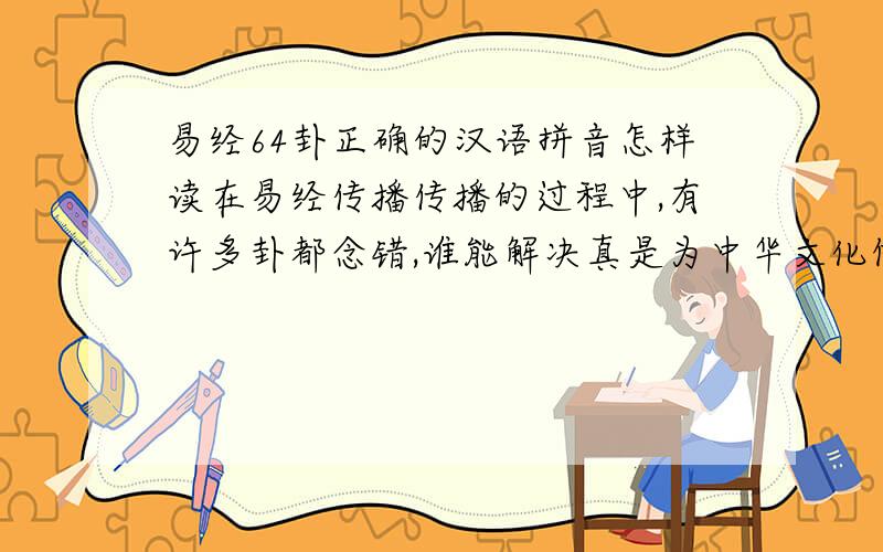 易经64卦正确的汉语拼音怎样读在易经传播传播的过程中,有许多卦都念错,谁能解决真是为中华文化做出了贡献,我代表这些人谢谢您.64卦完整的正确读音