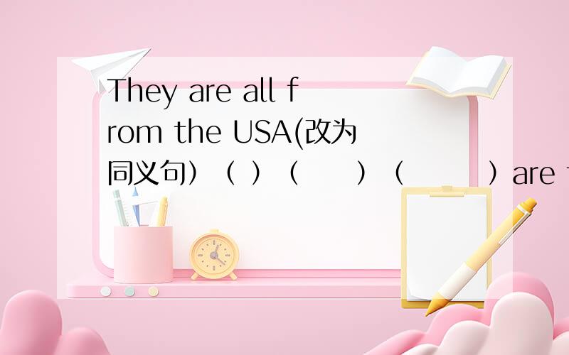 They are all from the USA(改为同义句）（ ）（　　）（　　　）are from the USA