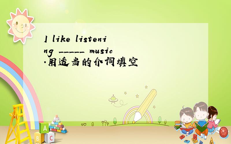 I like listening _____ music.用适当的介词填空