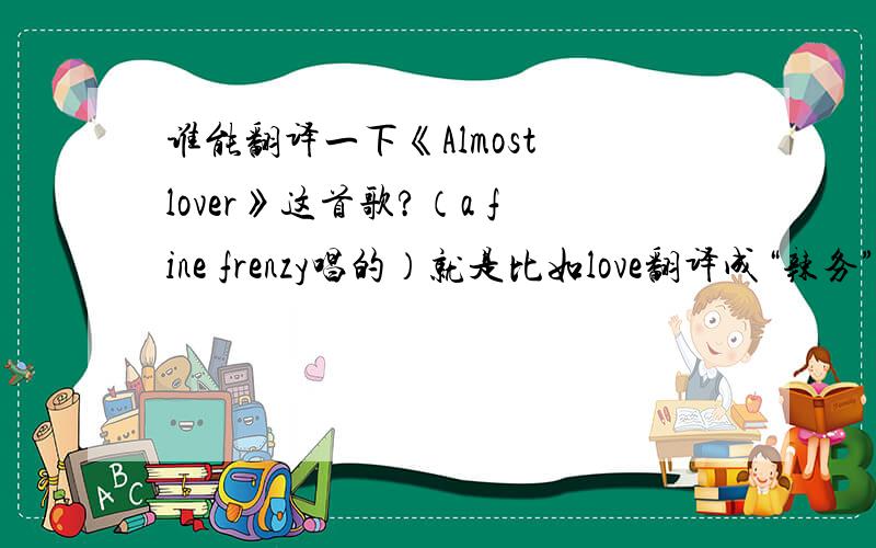 谁能翻译一下《Almost lover》这首歌?（a fine frenzy唱的）就是比如love翻译成“辣务”谢谢了!