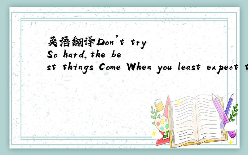 英语翻译Don't try So hard,the best things Come When you least expect themto
