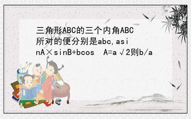 三角形ABC的三个内角ABC所对的便分别是abc,asinA×sinB+bcos²A=a√2则b/a