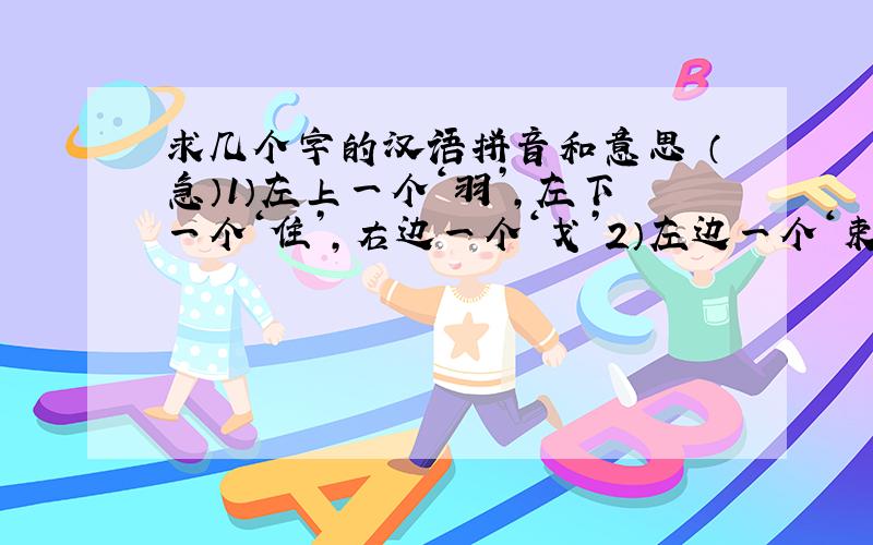 求几个字的汉语拼音和意思 （急）1）左上一个‘羽’,左下一个‘住’,右边一个‘戈’2）左边一个‘束’,右边一个‘枚’丢掉木字旁.3）左边一个‘月’,右边一个‘力’.4）上面一个‘九