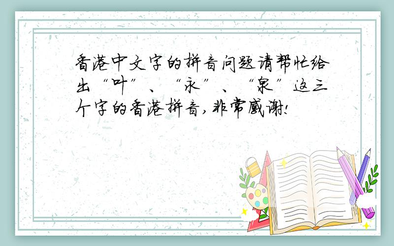 香港中文字的拼音问题请帮忙给出“叶”、“永”、“泉”这三个字的香港拼音,非常感谢!