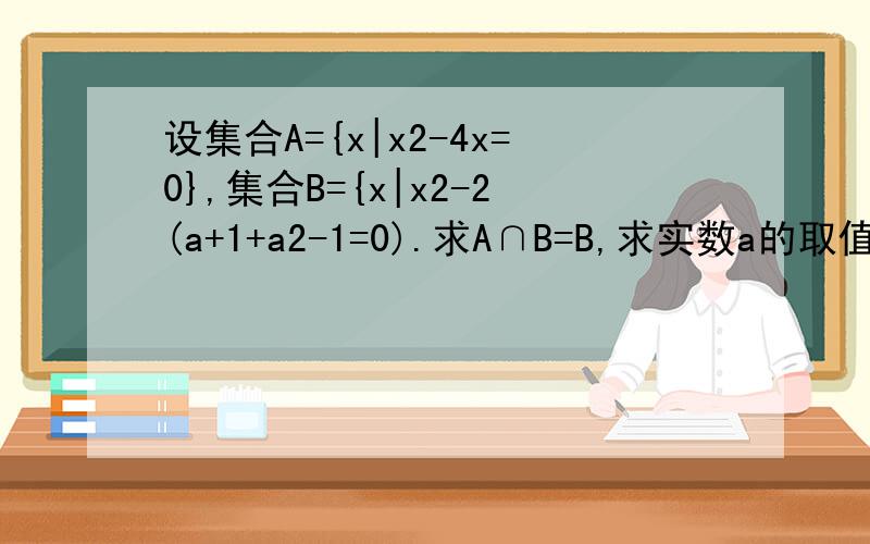 设集合A={x|x2-4x=0},集合B={x|x2-2(a+1+a2-1=0).求A∩B=B,求实数a的取值范围