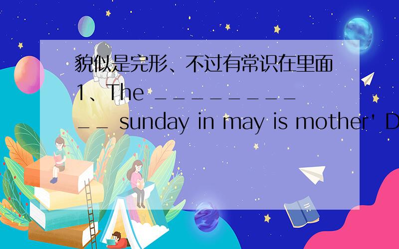 貌似是完形、不过有常识在里面1、The __________ sunday in may is mother' Day2 I much of china ,tje hottest mouth is__________.3、WWW is short for ________Wide Web .What 's the Chinese for“WWW”?4、It's raining outside.Please take an