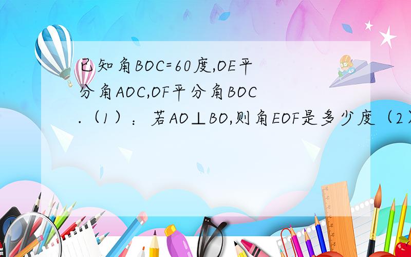 已知角BOC=60度,OE平分角AOC,OF平分角BOC.（1）：若AO⊥BO,则角EOF是多少度（2）：若角AOC+角EOF=210度,则角EOF是多少度