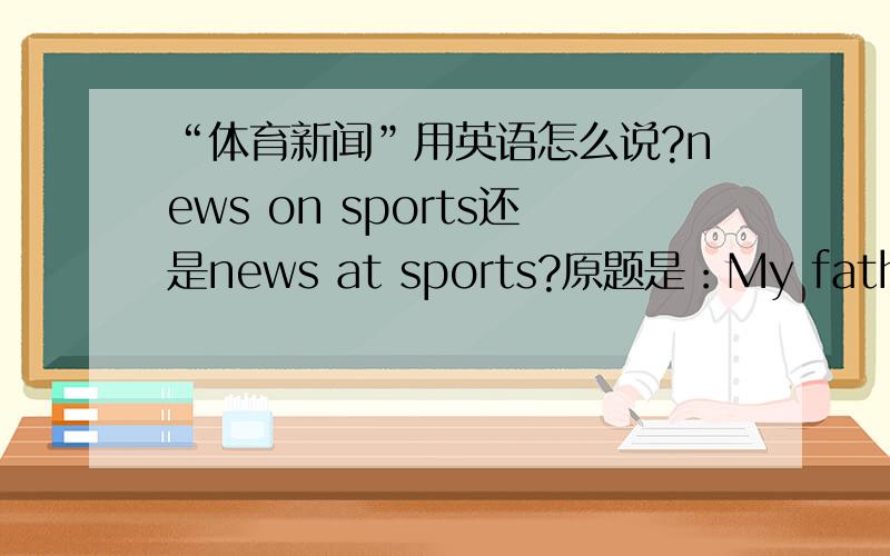 “体育新闻”用英语怎么说?news on sports还是news at sports?原题是：My father enjoys reading news _____ sports.A:on B:with C:for D:at