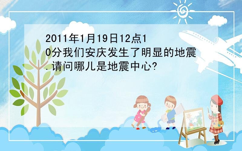2011年1月19日12点10分我们安庆发生了明显的地震.请问哪儿是地震中心?