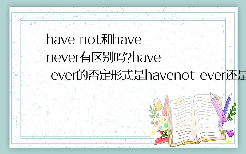 have not和have never有区别吗?have ever的否定形式是havenot ever还是have never?