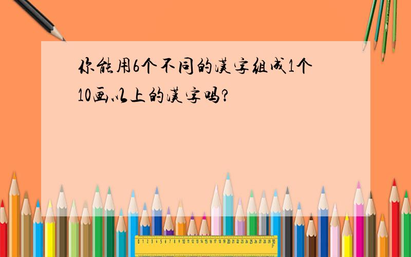 你能用6个不同的汉字组成1个10画以上的汉字吗?