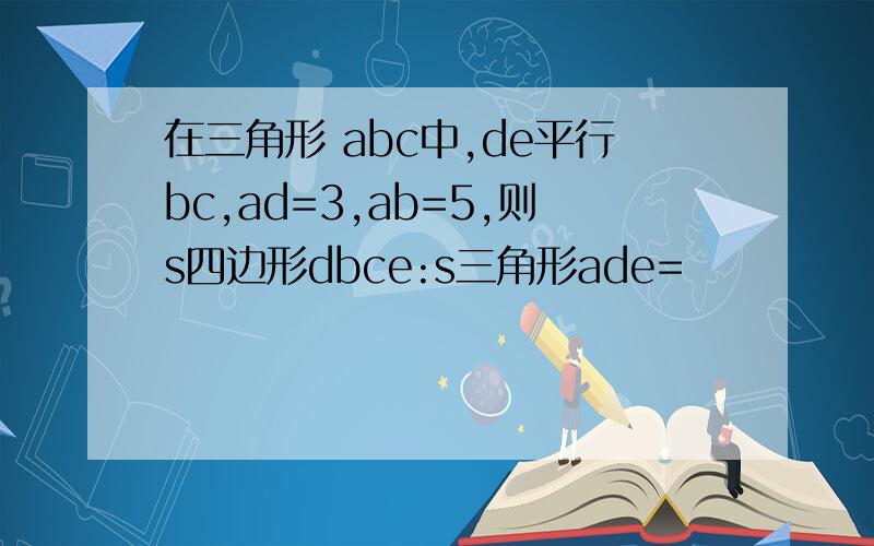 在三角形 abc中,de平行bc,ad=3,ab=5,则s四边形dbce:s三角形ade=