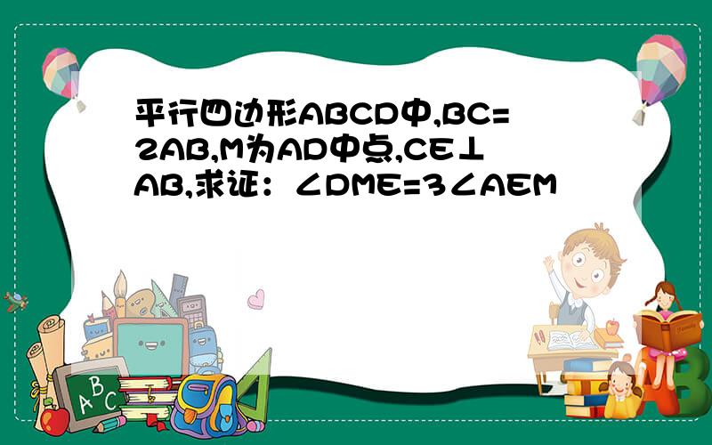 平行四边形ABCD中,BC=2AB,M为AD中点,CE⊥AB,求证：∠DME=3∠AEM