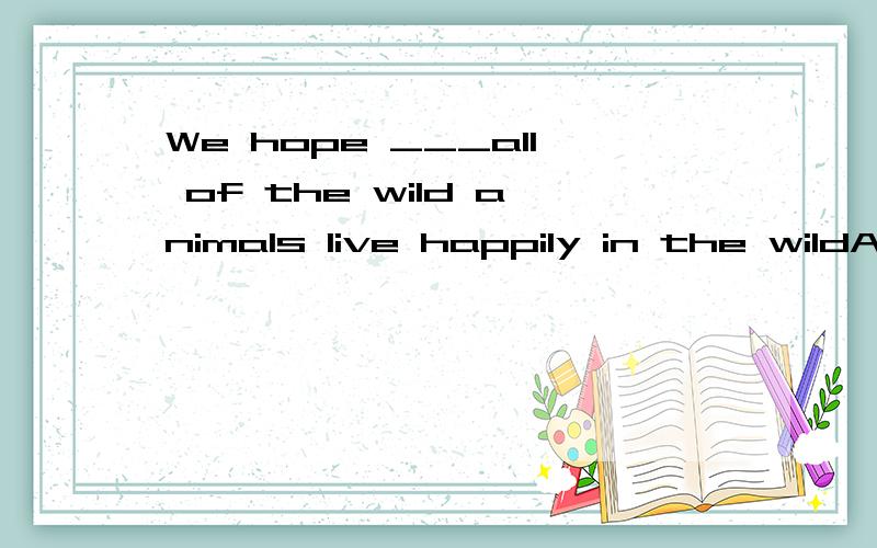 We hope ___all of the wild animals live happily in the wildA seeing Bwill see C to see Dsee
