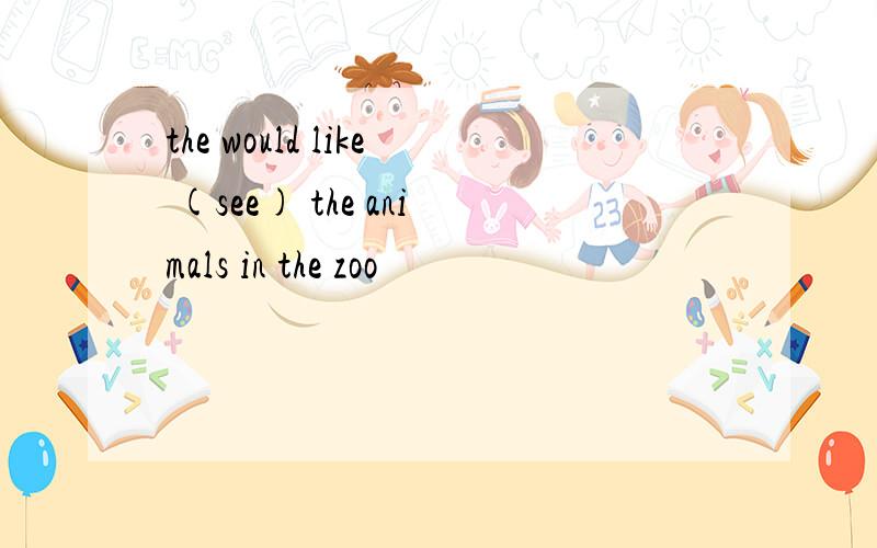 the would like (see) the animals in the zoo