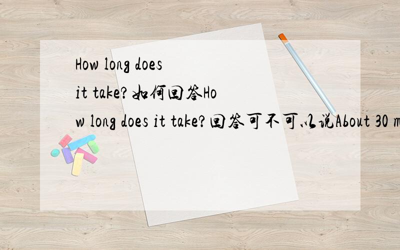 How long does it take?如何回答How long does it take?回答可不可以说About 30 minutes' walk.还有就是问题可不可以说成How long is the way from here?