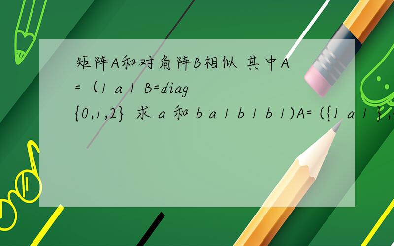 矩阵A和对角阵B相似 其中A=（1 a 1 B=diag{0,1,2} 求 a 和 b a 1 b 1 b 1)A= ({1 a 1 },{a 1 b },{1 b 1})