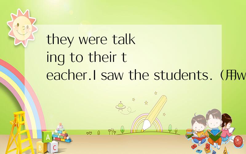 they were talking to their teacher.I saw the students.（用when连接两个句子）--------I saw the students--------------.