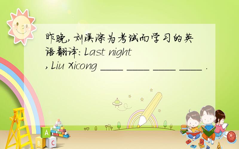 昨晚,刘溪淙为考试而学习的英语翻译：Last night,Liu Xicong ____ ____ ____ ____ ．
