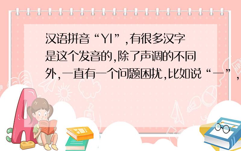 汉语拼音“YI”,有很多汉字是这个发音的,除了声调的不同外,一直有一个问题困扰,比如说“一”,“医”,“衣”,“意”,等等,这些字除了声调不一样外,拼音都是“YI”,但我觉得我这些年读来,