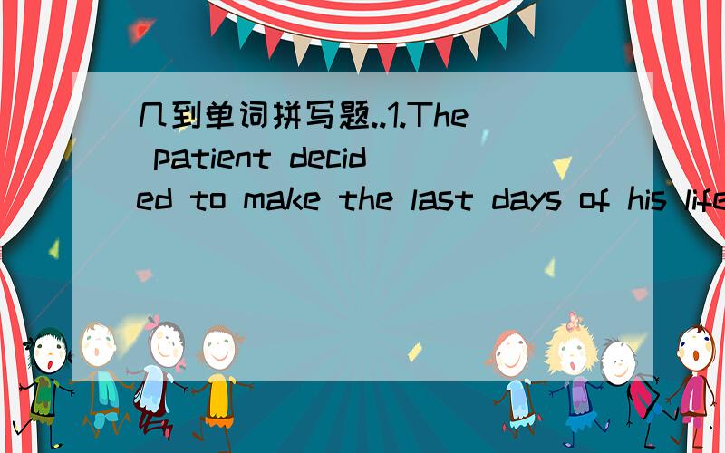 几到单词拼写题..1.The patient decided to make the last days of his life_(有意义的) 2.If your baby has a fever,you should call a doctor or go to the hospital_(马上) 3.I didn‘t have enough_(力气)left to move my feet. 4.It‘s _(难以