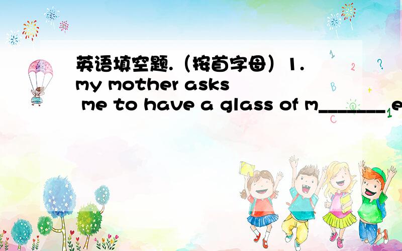 英语填空题.（按首字母）1.my mother asks me to have a glass of m_______ every morning.2.-I feel sleepy,ann-Why not have a cup of c______.3.You new glasses make you look d______.用适当形式填空.1.HE does ________(well)in playing basket