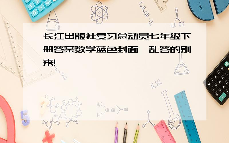 长江出版社复习总动员七年级下册答案数学蓝色封面,乱答的别来!