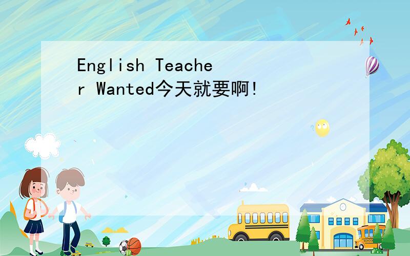 English Teacher Wanted今天就要啊!