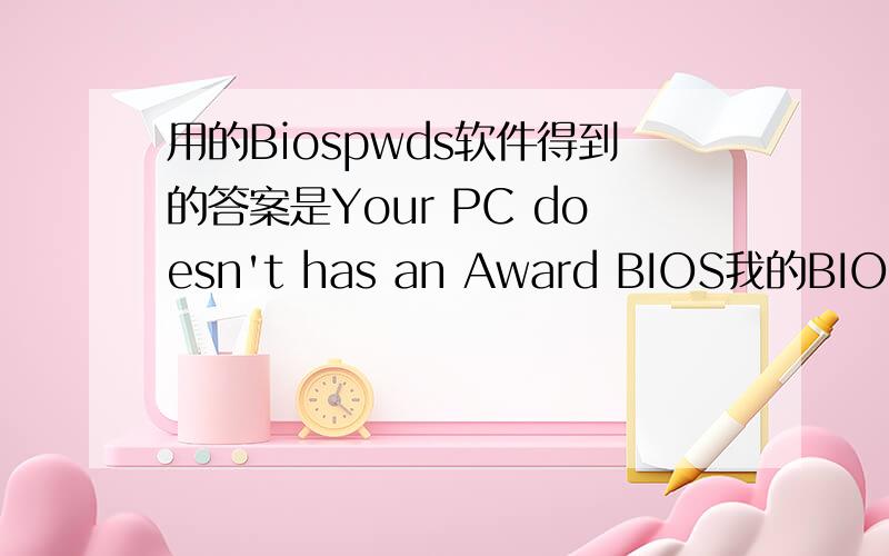 用的Biospwds软件得到的答案是Your PC doesn't has an Award BIOS我的BIOS是AWARD的