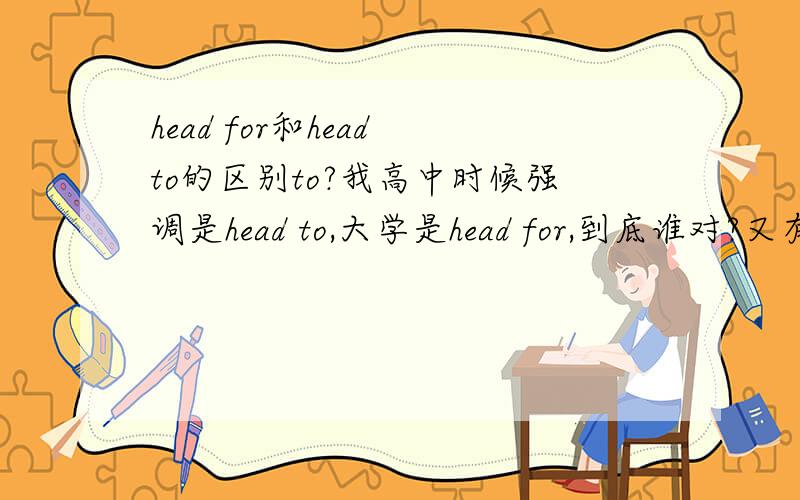 head for和head to的区别to?我高中时候强调是head to,大学是head for,到底谁对?又有啥区别?