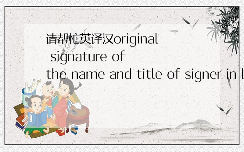 请帮忙英译汉original signature of the name and title of signer in block letters