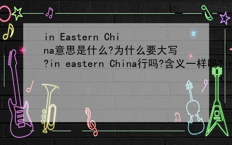 in Eastern China意思是什么?为什么要大写?in eastern China行吗?含义一样吗?in the eastern China