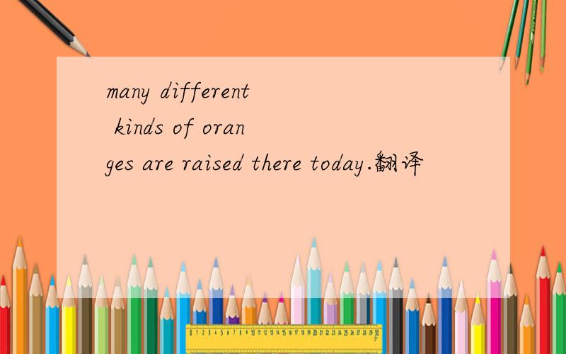 many different kinds of oranges are raised there today.翻译